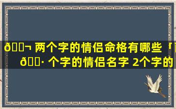 🐬 两个字的情侣命格有哪些「两 🌷 个字的情侣名字 2个字的名字大全」